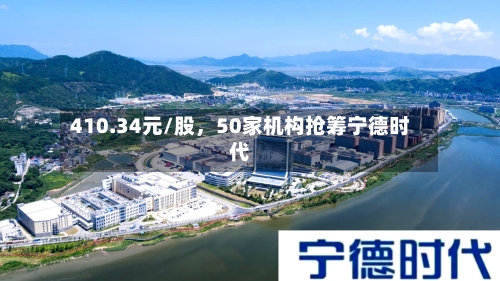 410.34元/股	，50家机构抢筹宁德时代-第2张图片