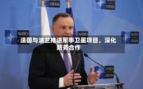 法国与波兰推进军事卫星项目，深化防务合作