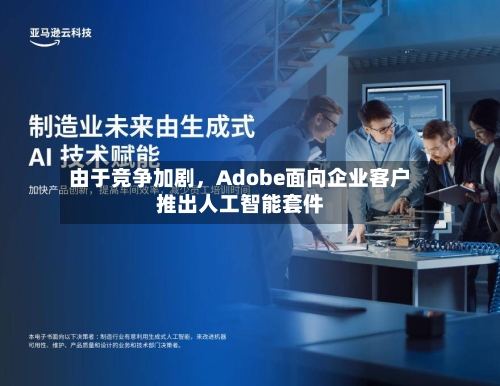 由于竞争加剧，Adobe面向企业客户推出人工智能套件-第2张图片