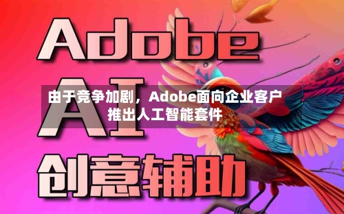 由于竞争加剧，Adobe面向企业客户推出人工智能套件-第3张图片