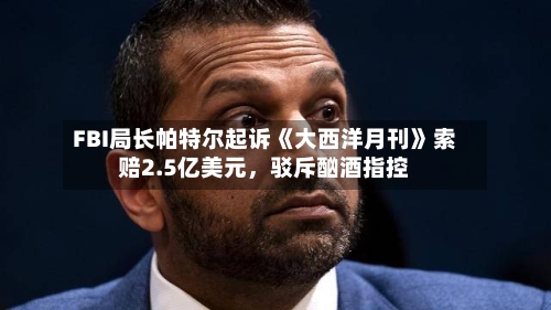 FBI局长帕特尔起诉《大西洋月刊》索赔2.5亿美元，驳斥酗酒指控-第2张图片