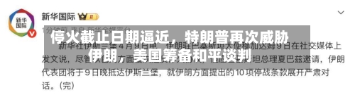 停火截止日期逼近，特朗普再次威胁伊朗	，美国筹备和平谈判-第2张图片
