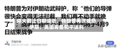 停火截止日期逼近，特朗普再次威胁伊朗，美国筹备和平谈判-第3张图片