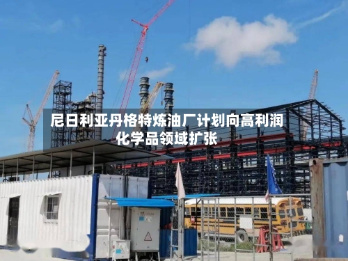 尼日利亚丹格特炼油厂计划向高利润化学品领域扩张-第2张图片