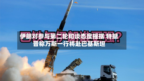 伊朗对参与第二轮和谈态度摇摆 特朗普称万斯一行将赴巴基斯坦