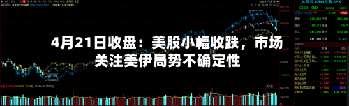 4月21日收盘：美股小幅收跌，市场关注美伊局势不确定性-第2张图片