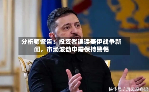 分析师警告：投资者误读美伊战争新闻，市场波动中需保持警惕