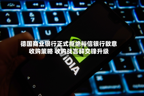 德国商业银行正式拒绝裕信银行敌意收购策略 收购战言辞交锋升级-第2张图片