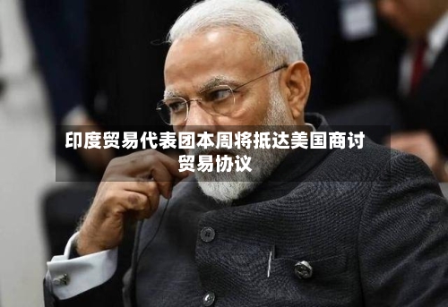 印度贸易代表团本周将抵达美国商讨贸易协议