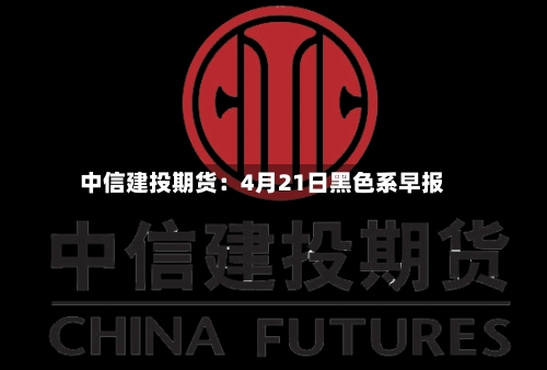 中信建投期货：4月21日黑色系早报