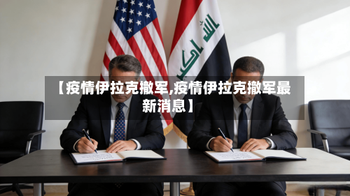 【疫情伊拉克撤军,疫情伊拉克撤军最新消息】