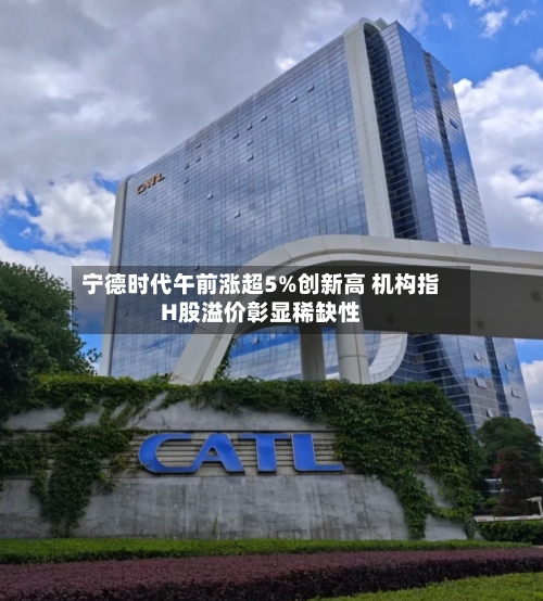 宁德时代午前涨超5%创新高 机构指H股溢价彰显稀缺性