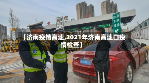 【济南疫情高速,2021年济南高速口疫情检查】-第2张图片