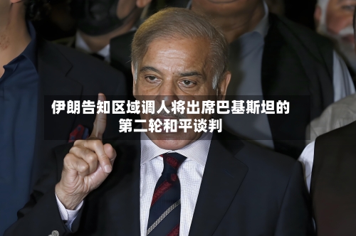 伊朗告知区域调人将出席巴基斯坦的第二轮和平谈判-第2张图片