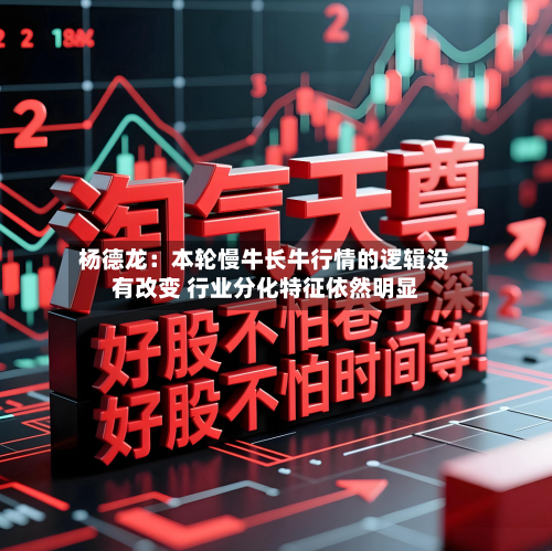 杨德龙：本轮慢牛长牛行情的逻辑没有改变 行业分化特征依然明显