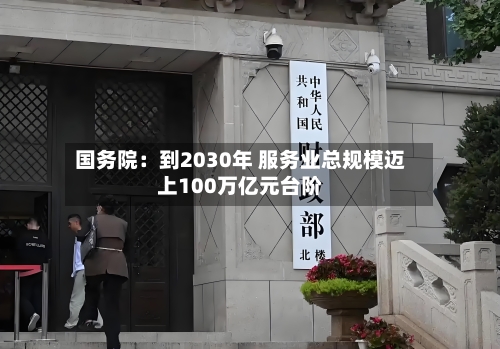 国务院：到2030年 服务业总规模迈上100万亿元台阶-第2张图片