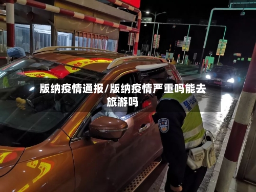 版纳疫情通报/版纳疫情严重吗能去旅游吗-第3张图片