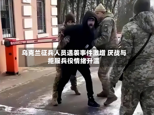 乌克兰征兵人员遇袭事件激增 厌战与拒服兵役情绪升温