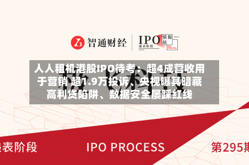 人人租机港股IPO待考：超4成营收用于营销 超1.9万投诉、央视曝其暗藏高利贷陷阱、数据安全屡踩红线-第2张图片