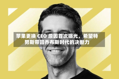 苹果更换 CEO 原因首次曝光，希望特努斯带回乔布斯时代的决断力
