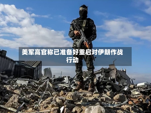 美军高官称已准备好重启对伊朗作战行动-第2张图片