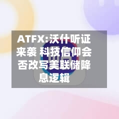 ATFX:沃什听证来袭 科技信仰会否改写美联储降息逻辑-第2张图片