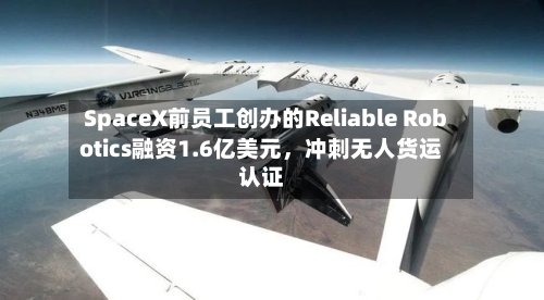SpaceX前员工创办的Reliable Robotics融资1.6亿美元，冲刺无人货运认证