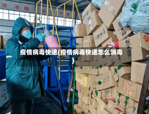疫情病毒快递(疫情病毒快递怎么消毒)