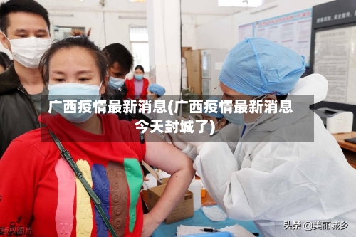广西疫情最新消息(广西疫情最新消息今天封城了)