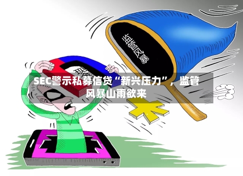 SEC警示私募信贷“新兴压力	”	，监管风暴山雨欲来-第2张图片