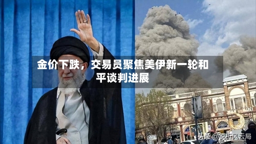 金价下跌，交易员聚焦美伊新一轮和平谈判进展
