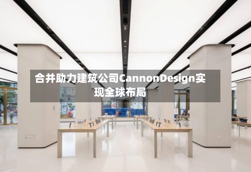 合并助力建筑公司CannonDesign实现全球布局