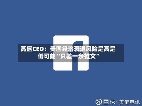 高盛CEO：美国经济衰退风险是高是低可能“只差一条推文”-第3张图片