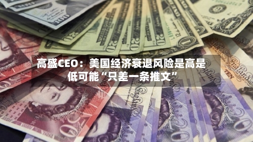 高盛CEO：美国经济衰退风险是高是低可能“只差一条推文”-第2张图片