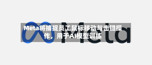 Meta将捕捉员工鼠标移动与击键操作，用于AI模型训练-第2张图片