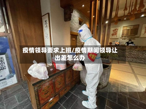 疫情领导要求上班/疫情期间领导让出差怎么办-第3张图片