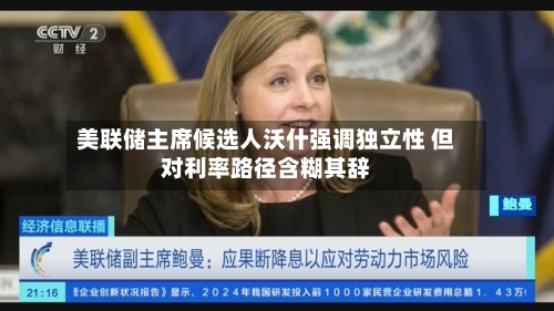 美联储主席候选人沃什强调独立性 但对利率路径含糊其辞-第2张图片