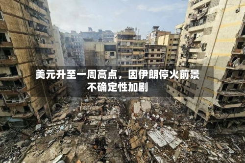 美元升至一周高点	，因伊朗停火前景不确定性加剧-第3张图片