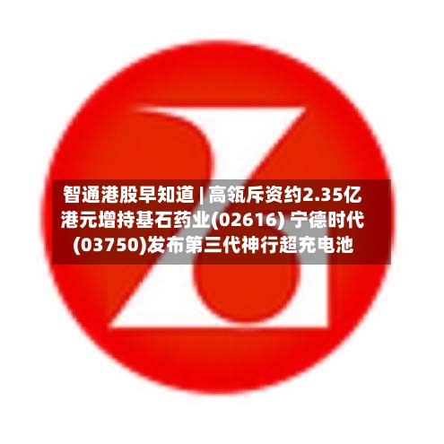 智通港股早知道 | 高瓴斥资约2.35亿港元增持基石药业(02616) 宁德时代(03750)发布第三代神行超充电池
