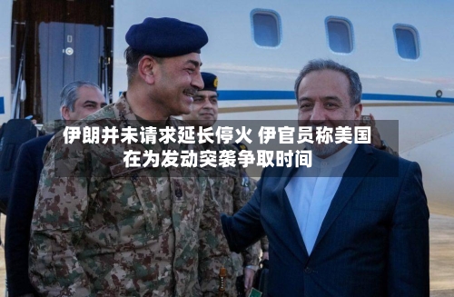 伊朗并未请求延长停火 伊官员称美国在为发动突袭争取时间