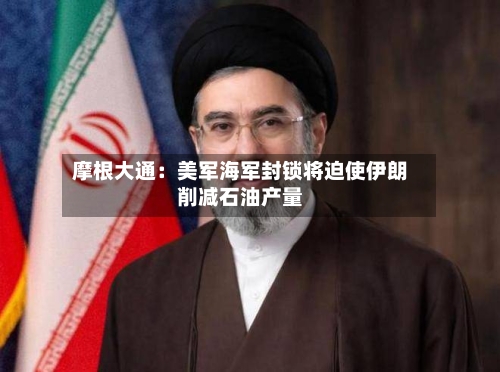 摩根大通：美军海军封锁将迫使伊朗削减石油产量-第2张图片