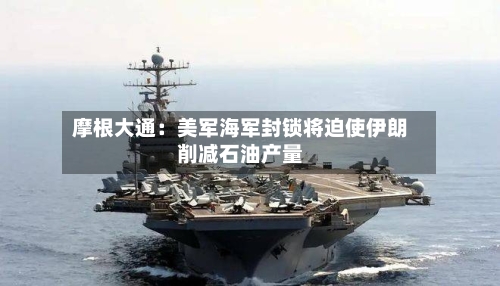 摩根大通：美军海军封锁将迫使伊朗削减石油产量