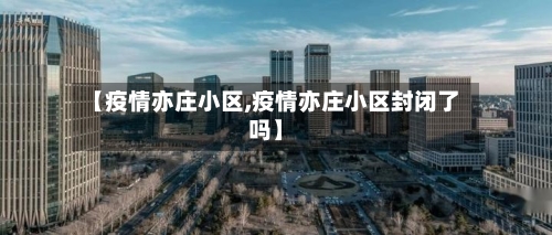 【疫情亦庄小区,疫情亦庄小区封闭了吗】-第3张图片