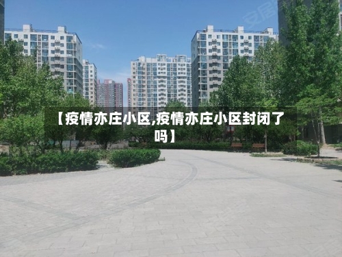 【疫情亦庄小区,疫情亦庄小区封闭了吗】-第2张图片