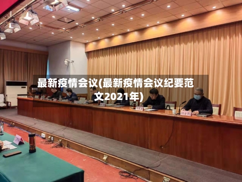最新疫情会议(最新疫情会议纪要范文2021年)-第2张图片