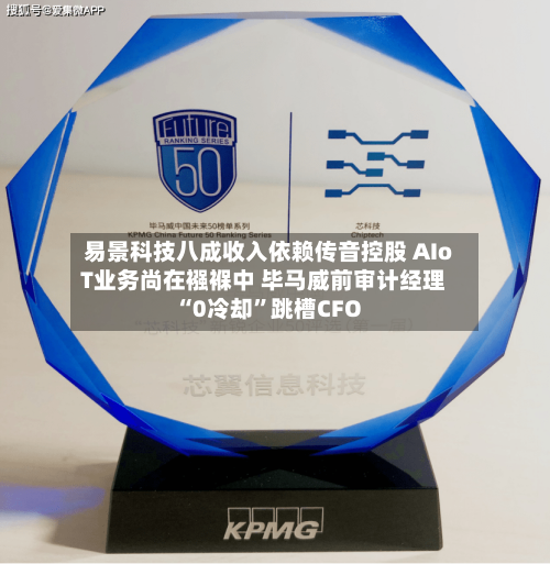 易景科技八成收入依赖传音控股 AIoT业务尚在襁褓中 毕马威前审计经理“0冷却”跳槽CFO