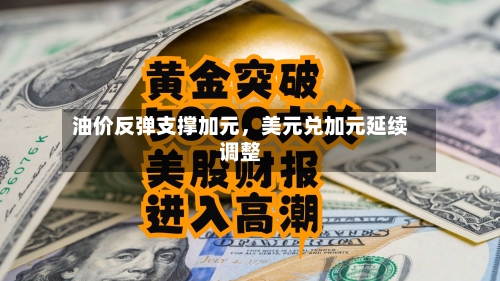 油价反弹支撑加元	，美元兑加元延续调整-第3张图片