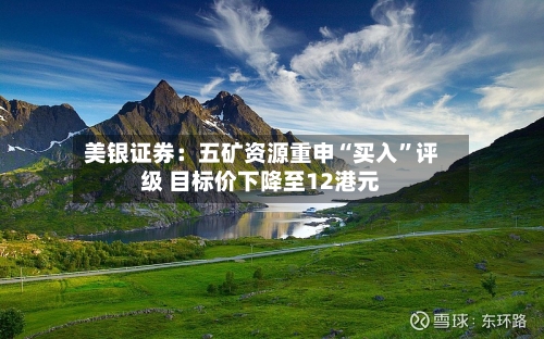 美银证券：五矿资源重申“买入”评级 目标价下降至12港元