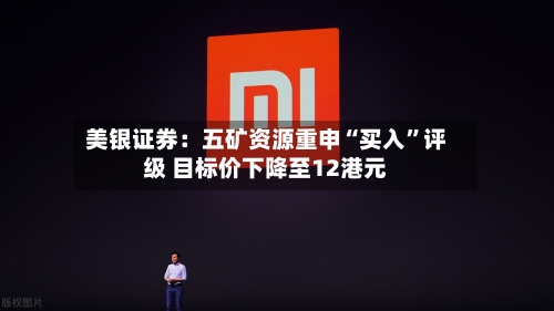 美银证券：五矿资源重申“买入”评级 目标价下降至12港元-第2张图片