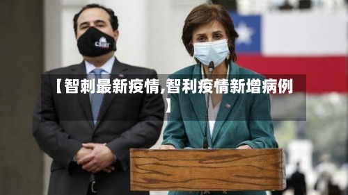 【智刺最新疫情,智利疫情新增病例】-第2张图片